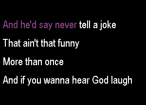 And he'd say never tell a joke
That ain't that funny

More than once

And if you wanna hear God laugh