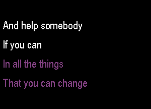 And help somebody
If you can

In all the things

That you can change