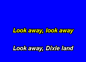 Look away, look away

Look away, Dixie land