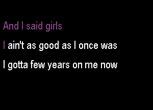 And I said girls

I ain't as good as I once was

I gotta few years on me now