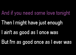 And if you need some love tonight
Then I might have just enough
I ain't as good as I once was

But I'm as good once as I ever was