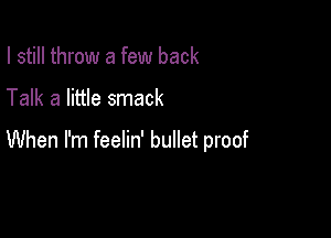 I still throw a few back

Talk a little smack

When I'm feelin' bullet proof