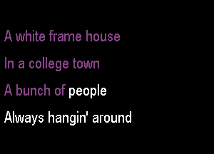 A white frame house

In a college town

A bunch of people

Always hangin' around
