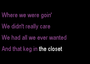 Where we were goin'

We didn't really care

We had all we ever wanted

And that keg in the closet