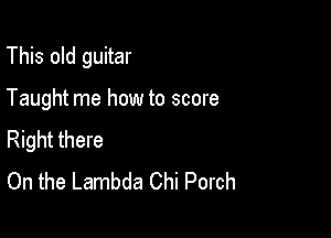 This old guitar

Taught me how to score
Right there

On the Lambda Chi Porch