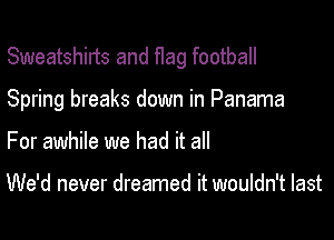 Sweatshilts and flag football

Spring breaks down in Panama
For awhile we had it all

We'd never dreamed it wouldn't last