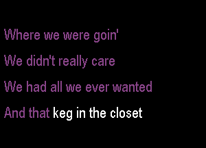 Where we were goin'

We didn't really care

We had all we ever wanted

And that keg in the closet