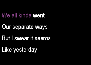 We all kinda went

Our separate ways

But I swear it seems

Like yesterday