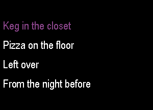 Keg in the closet
Pizza on the floor

Left over

From the night before