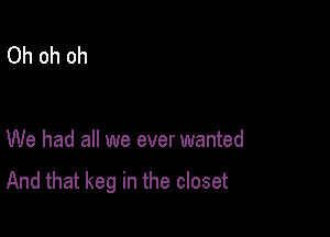 Oh oh oh

We had all we ever wanted

And that keg in the closet