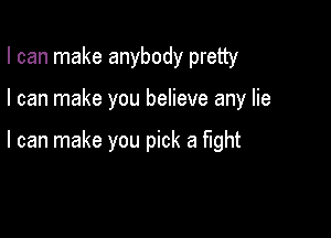 I can make anybody pretty

I can make you believe any lie

I can make you pick a mht