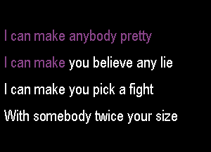 I can make anybody pretty
I can make you believe any lie

I can make you pick a ught

With somebody twice your size