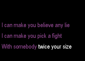 I can make you believe any lie

I can make you pick a ught

With somebody twice your size