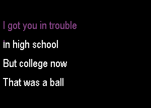 I got you in trouble

In high school

But college now

That was a ball