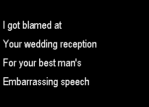 I got blamed at
Your wedding reception

For your best man's

Embarrassing speech