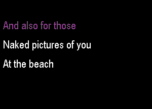 And also for those

Naked pictures of you

At the beach