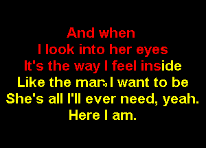 And when
I look into her eyes
It's the way I feel inside
Like the mam want to be
She's all I'll ever need, yeah.
Here I am.