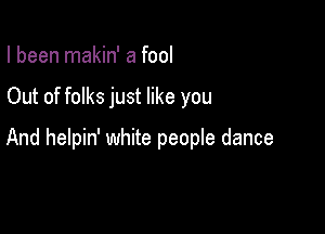 I been makin' a fool

Out of folks just like you

And helpin' white people dance