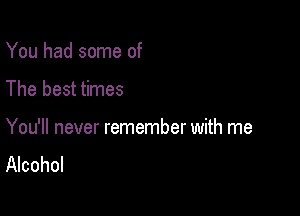 You had some of

The best times

You'll never remember with me
Alcohol