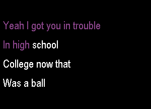 Yeah I got you in trouble

In high school
College now that
Was a ball
