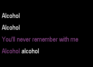Alcohol
Alcohol

You'll never remember with me

Alcohol alcohol