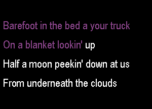 Barefoot in the bed a your truck

On a blanket lookin' up
Half a moon peekin' down at us

From underneath the clouds