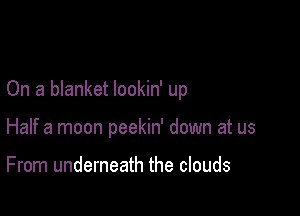 On a blanket lookin' up

Half a moon peekin' down at us

From underneath the clouds
