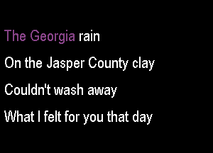 The Georgia rain

On the Jasper County clay

Couldn't wash away

What I felt for you that day