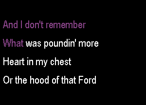 And I don't remember

What was poundin' more

Heart in my chest
Or the hood of that Ford