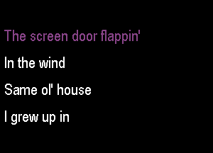 The screen door Happin'

In the wind
Same or house

I grew up in