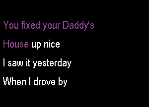 You fixed your Daddst

House up nice

I saw it yesterday
When I drove by