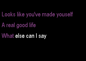 Looks like you've made youself

A real good life

What else can I say