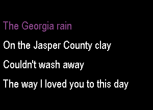 The Georgia rain
On the Jasper County clay

Couldn't wash away

The way I loved you to this day