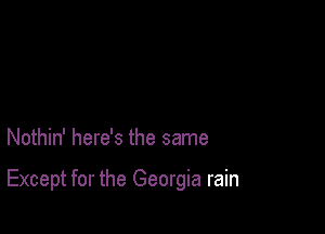 Nothin' here's the same

Except for the Georgia rain