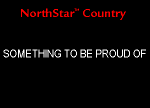 NorthStar' Country

SOMETHING TO BE PROUD OF
