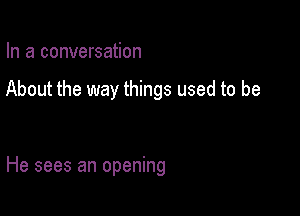 In a conversation

About the way things used to be

He sees an opening