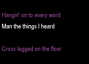 Hangin' on to every word

Man the things I heard

Cross legged on the floor