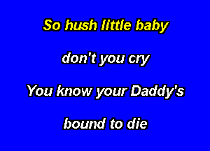 So hush little baby

don't you cry

You know your Daddy's

bound to die