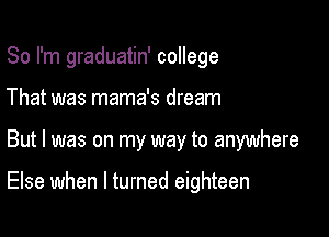 So I'm graduatin' college

That was mama's dream

But I was on my way to anywhere

Else when I turned eighteen