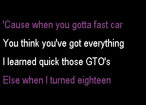 'Cause when you gotta fast car
You think you've got everything
I learned quick those GTO's

Else when I turned eighteen