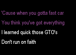 'Cause when you gotta fast car

You think you've got everything

I learned quick those GTO's

Don't run on faith
