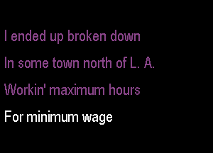 I ended up broken down
In some town north of L. A.

Workin' maximum hours

For minimum wage