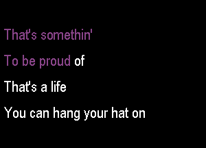 That's somethin'
To be proud of
Thafs a life

You can hang your hat on