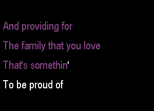 And providing for

The family that you love

Thafs somethin'

To be proud of