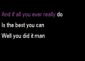 And if all you ever really do

Is the best you can

Well you did it man