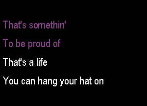 That's somethin'
To be proud of
Thafs a life

You can hang your hat on
