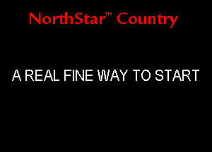 NorthStar' Country

A REAL FINE WAY TO START