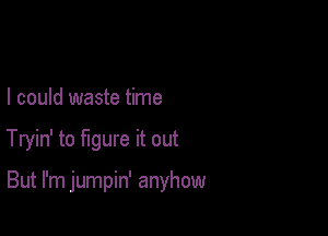 I could waste time

Tryin' to figure it out

But I'm jumpin' anyhow