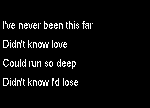 I've never been this far

Didn't know love

Could run so deep

Didn't know I'd lose