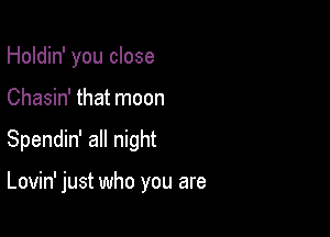 Holdin' you close

Chasin' that moon

Spendin' all night

Lovin' just who you are